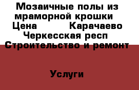 Мозаичные полы из мраморной крошки › Цена ­ 600 - Карачаево-Черкесская респ. Строительство и ремонт » Услуги   